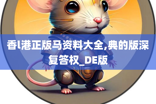 香l港正版马资料大全,典的版深复答权_DE版