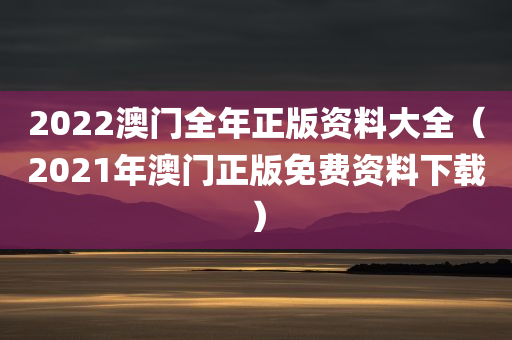 2022澳门全年正版资料大全（2021年澳门正版免费资料下载）