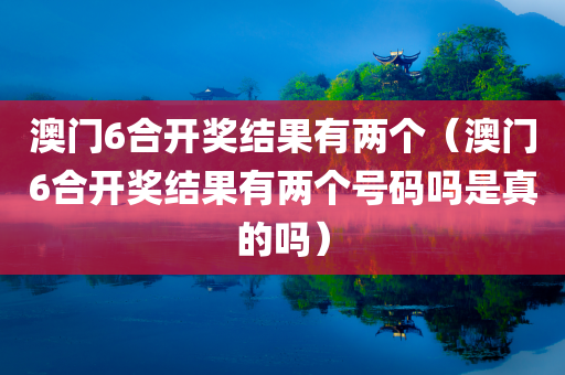 澳门6合开奖结果有两个（澳门6合开奖结果有两个号码吗是真的吗）