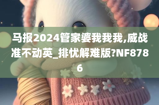 马报2024管家婆我我我,威战准不动英_排忧解难版?NF8786