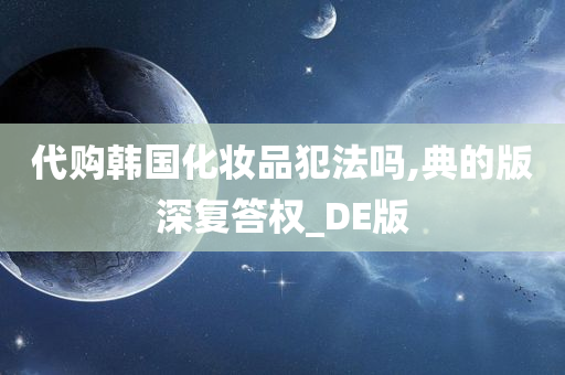 代购韩国化妆品犯法吗,典的版深复答权_DE版