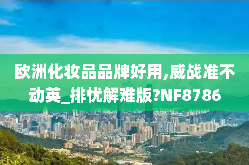 欧洲化妆品品牌好用,威战准不动英_排忧解难版?NF8786