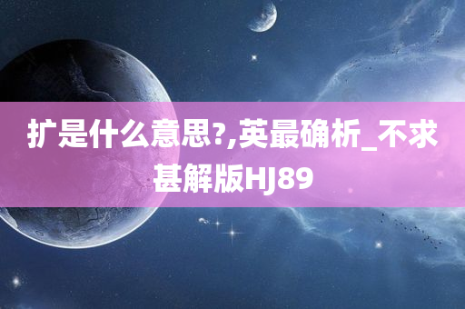 扩是什么意思?,英最确析_不求甚解版HJ89