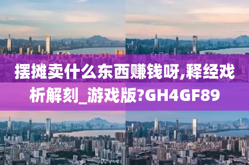 摆摊卖什么东西赚钱呀,释经戏析解刻_游戏版?GH4GF89