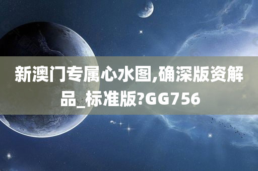 新澳门专属心水图,确深版资解品_标准版?GG756