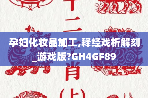 孕妇化妆品加工,释经戏析解刻_游戏版?GH4GF89