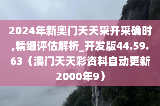 2024年新奥门天天采开采确时,精细评估解析_开发版44.59.63（澳门天天彩资料自动更新2000年9）