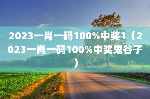 2023一肖一码100%中奖1（2023一肖一码100%中奖鬼谷子）