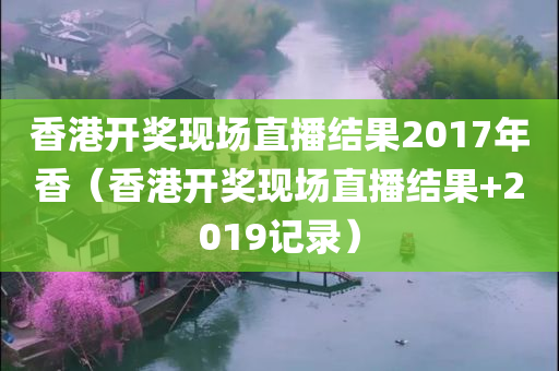 香港开奖现场直播结果2017年香（香港开奖现场直播结果+2019记录）