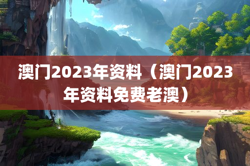 澳门2023年资料（澳门2023年资料免费老澳）