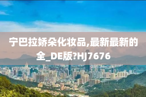 宁巴拉娇朵化妆品,最新最新的全_DE版?HJ7676