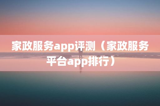 家政服务app评测（家政服务平台app排行）