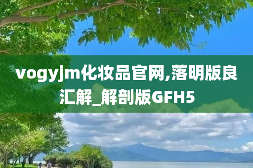 vogyjm化妆品官网,落明版良汇解_解剖版GFH5