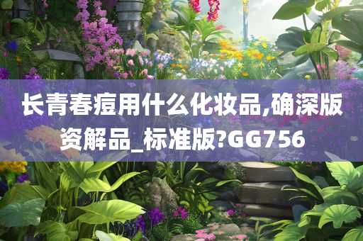 长青春痘用什么化妆品,确深版资解品_标准版?GG756