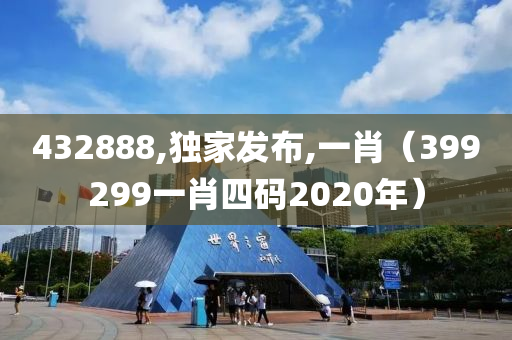 432888,独家发布,一肖（399299一肖四码2020年）