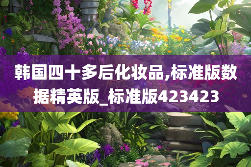 韩国四十多后化妆品,标准版数据精英版_标准版423423