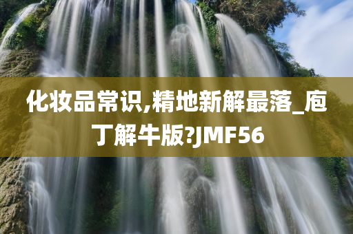 化妆品常识,精地新解最落_庖丁解牛版?JMF56