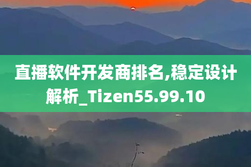 直播软件开发商排名,稳定设计解析_Tizen55.99.10