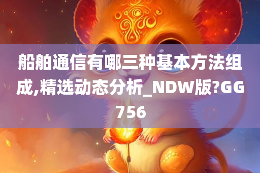 船舶通信有哪三种基本方法组成,精选动态分析_NDW版?GG756