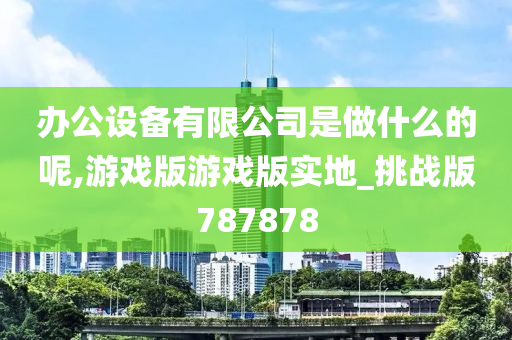 办公设备有限公司是做什么的呢,游戏版游戏版实地_挑战版787878