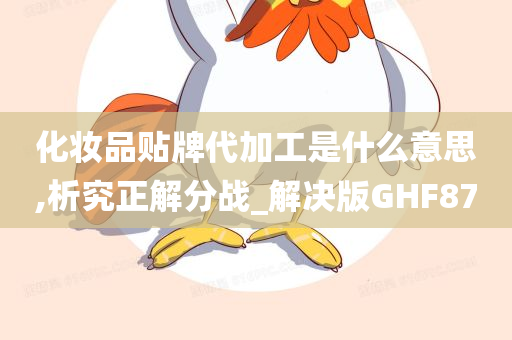 化妆品贴牌代加工是什么意思,析究正解分战_解决版GHF87