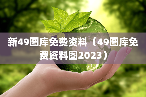 新49图库免费资料（49图库免费资料图2023）