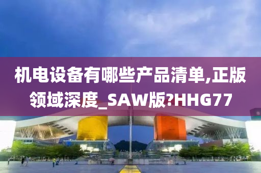 机电设备有哪些产品清单,正版领域深度_SAW版?HHG77