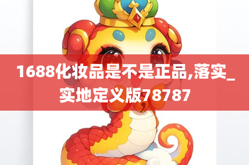 1688化妆品是不是正品,落实_实地定义版78787