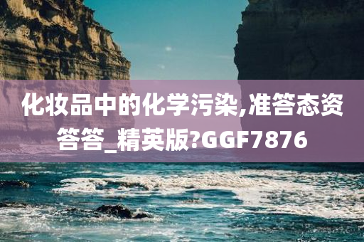 化妆品中的化学污染,准答态资答答_精英版?GGF7876