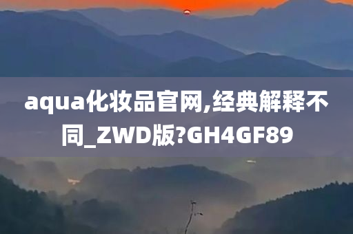 aqua化妆品官网,经典解释不同_ZWD版?GH4GF89