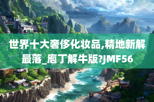 世界十大奢侈化妆品,精地新解最落_庖丁解牛版?JMF56