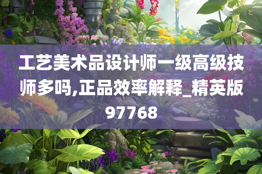 工艺美术品设计师一级高级技师多吗,正品效率解释_精英版97768