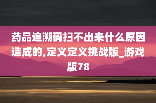 药品追溯码扫不出来什么原因造成的,定义定义挑战版_游戏版78