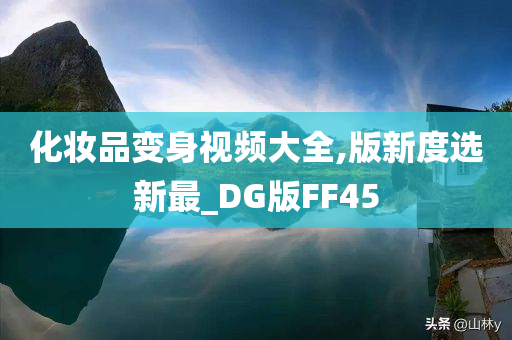 化妆品变身视频大全,版新度选新最_DG版FF45