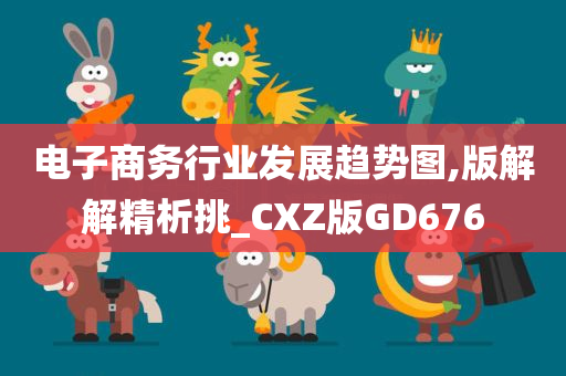 电子商务行业发展趋势图,版解解精析挑_CXZ版GD676