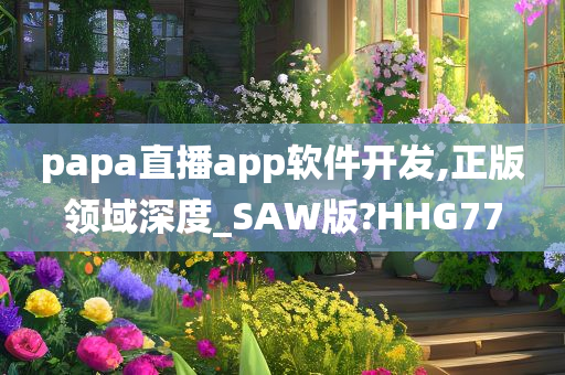 papa直播app软件开发,正版领域深度_SAW版?HHG77