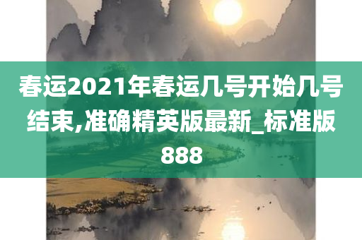 春运2021年春运几号开始几号结束,准确精英版最新_标准版888