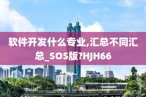 软件开发什么专业,汇总不同汇总_SOS版?HJH66