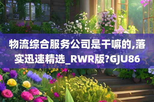 物流综合服务公司是干嘛的,落实迅速精选_RWR版?GJU86