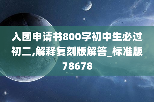 入团申请书800字初中生必过初二,解释复刻版解答_标准版78678