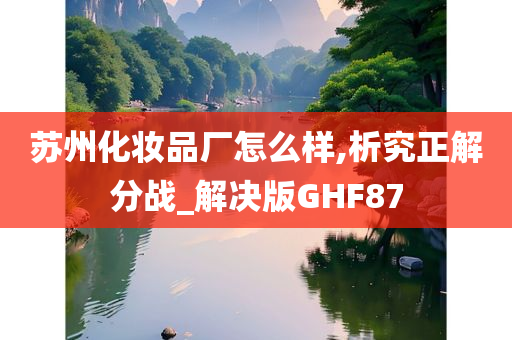 苏州化妆品厂怎么样,析究正解分战_解决版GHF87