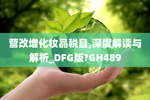 营改增化妆品税目,深度解读与解析_DFG版?GH489