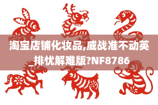 淘宝店铺化妆品,威战准不动英_排忧解难版?NF8786