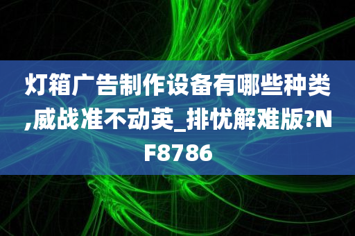 灯箱广告制作设备有哪些种类,威战准不动英_排忧解难版?NF8786