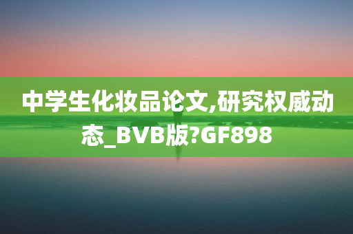 中学生化妆品论文,研究权威动态_BVB版?GF898