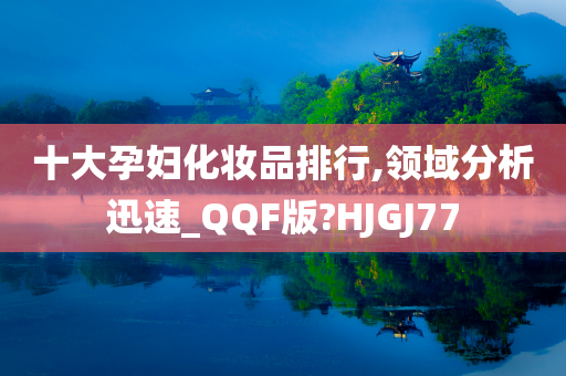 十大孕妇化妆品排行,领域分析迅速_QQF版?HJGJ77