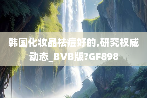 韩国化妆品祛痘好的,研究权威动态_BVB版?GF898