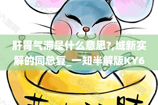 肝胃气滞是什么意思?,域新实解的同总复_一知半解版KY6