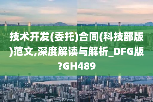 技术开发(委托)合同(科技部版)范文,深度解读与解析_DFG版?GH489