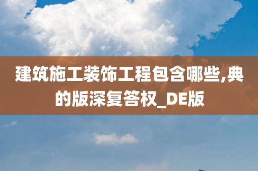 建筑施工装饰工程包含哪些,典的版深复答权_DE版